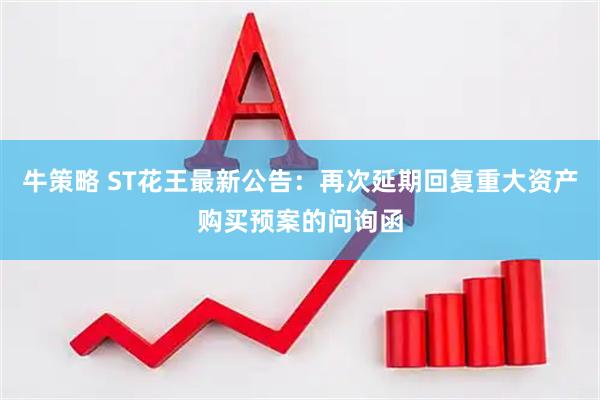 牛策略 ST花王最新公告：再次延期回复重大资产购买预案的问询函