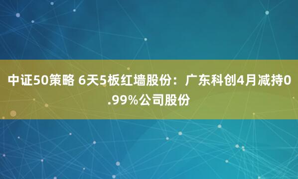 中证50策略 6天5板红墙股份：广东科创4月减持0.99%公司股份