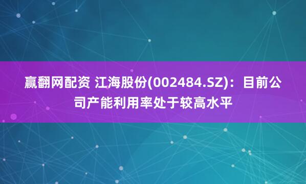 赢翻网配资 江海股份(002484.SZ)：目前公司产能利用率处于较高水平