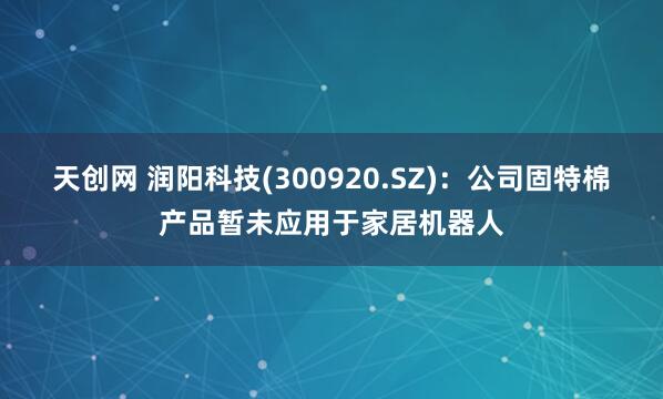 天创网 润阳科技(300920.SZ)：公司固特棉产品暂未应用于家居机器人