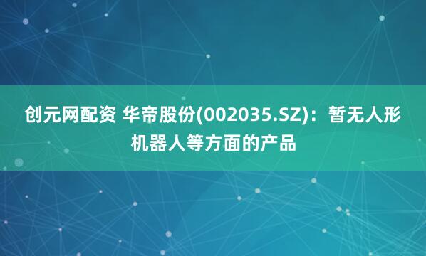 创元网配资 华帝股份(002035.SZ)：暂无人形机器人等方面的产品