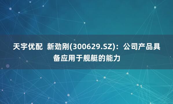 天宇优配  新劲刚(300629.SZ)：公司产品具备应用于舰艇的能力