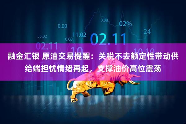 融金汇银 原油交易提醒：关税不去额定性带动供给端担忧情绪再起，支撑油价高位震荡
