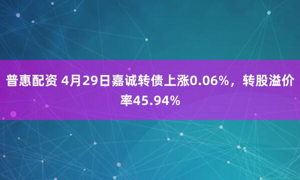 普惠配资 4月29日嘉诚转债上涨0.06%，转股溢价率45.94%