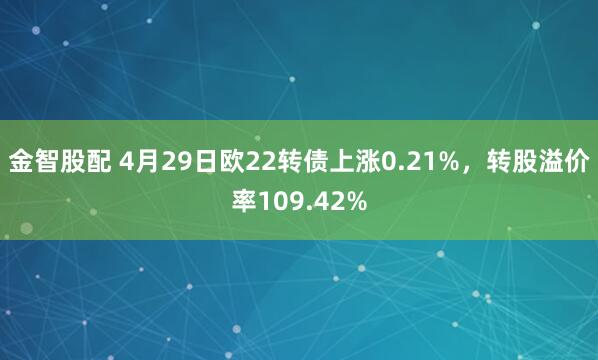 金智股配 4月29日欧22转债上涨0.21%，转股溢价率109.42%