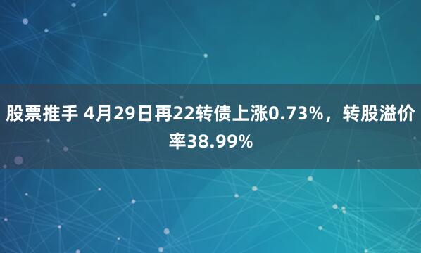 股票推手 4月29日再22转债上涨0.73%，转股溢价率38.99%