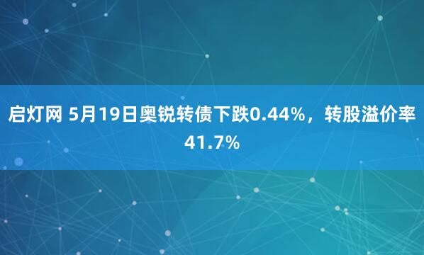 启灯网 5月19日奥锐转债下跌0.44%，转股溢价率41.7%