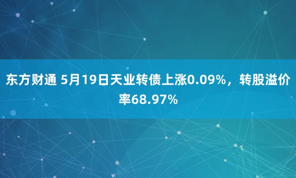 东方财通 5月19日天业转债上涨0.09%，转股溢价率68.97%