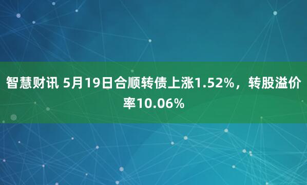 智慧财讯 5月19日合顺转债上涨1.52%，转股溢价率10.06%