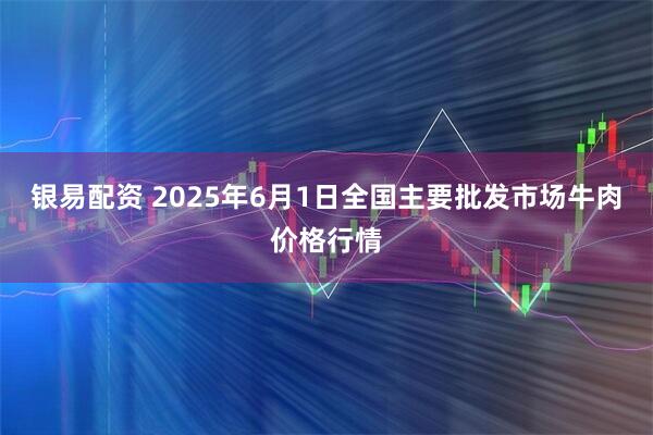 银易配资 2025年6月1日全国主要批发市场牛肉价格行情