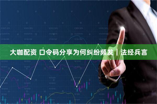 大咖配资 口令码分享为何纠纷频发︱法经兵言