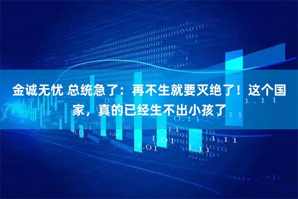 金诚无忧 总统急了：再不生就要灭绝了！这个国家，真的已经生不出小孩了