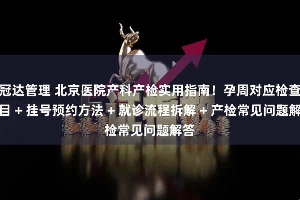 冠达管理 北京医院产科产检实用指南！孕周对应检查项目 + 挂号预约方法 + 就诊流程拆解 + 产检常见问题解答