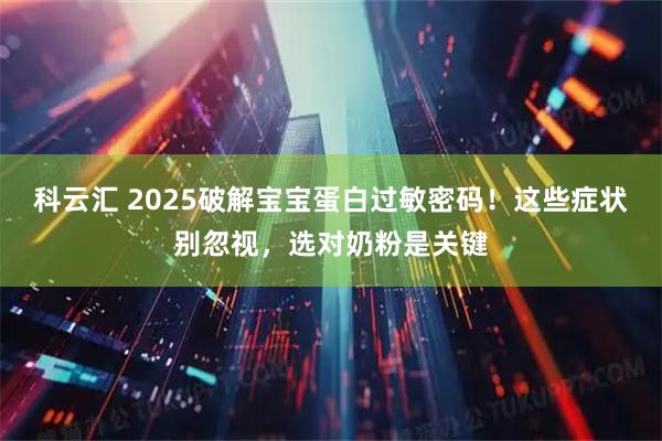科云汇 2025破解宝宝蛋白过敏密码！这些症状别忽视，选对奶粉是关键