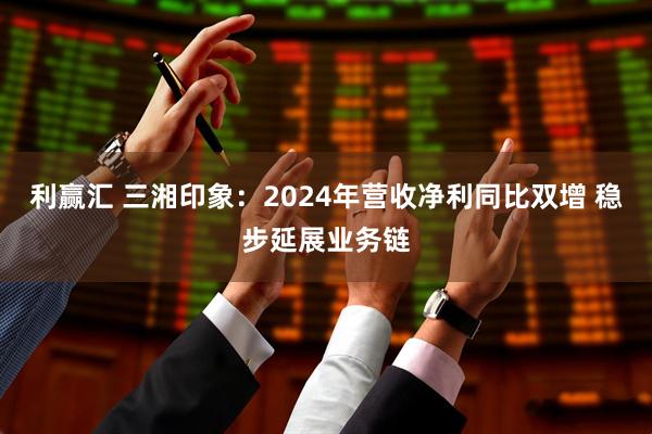 利赢汇 三湘印象：2024年营收净利同比双增 稳步延展业务链