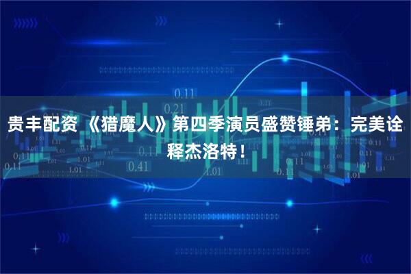 贵丰配资 《猎魔人》第四季演员盛赞锤弟：完美诠释杰洛特！