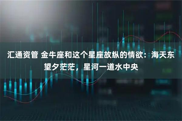 汇通资管 金牛座和这个星座故纵的情欲：海天东望夕茫茫，星河一道水中央