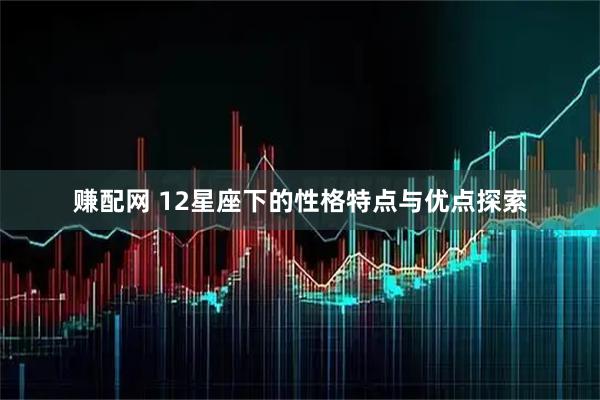 赚配网 12星座下的性格特点与优点探索