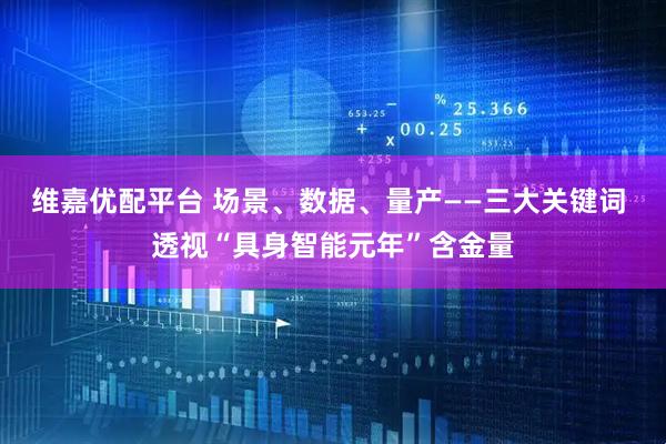 维嘉优配平台 场景、数据、量产——三大关键词 透视“具身智能元年”含金量
