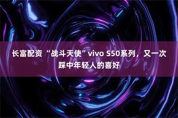长富配资 “战斗天使”vivo S50系列，又一次踩中年轻人的喜好