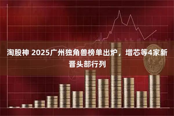 淘股神 2025广州独角兽榜单出炉，增芯等4家新晋头部行列
