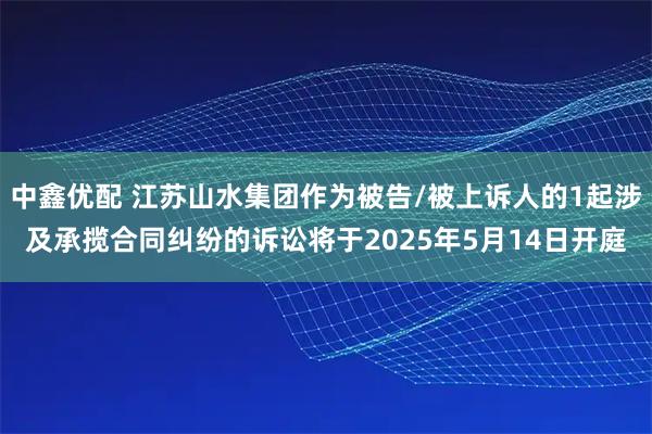 中鑫优配 江苏山水集团作为被告/被上诉人的1起涉及承揽合同纠纷的诉讼将于2025年5月14日开庭