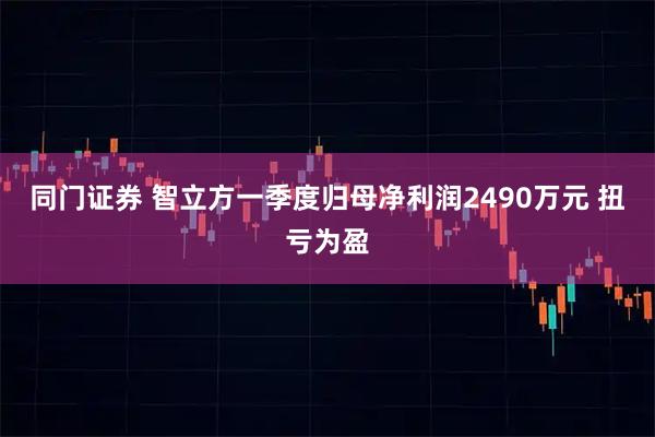 同门证券 智立方一季度归母净利润2490万元 扭亏为盈