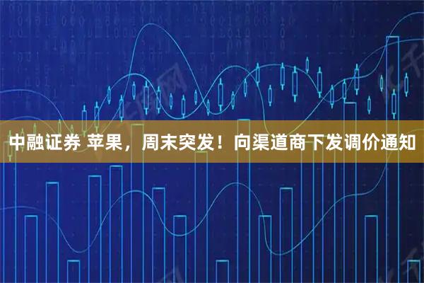 中融证券 苹果，周末突发！向渠道商下发调价通知