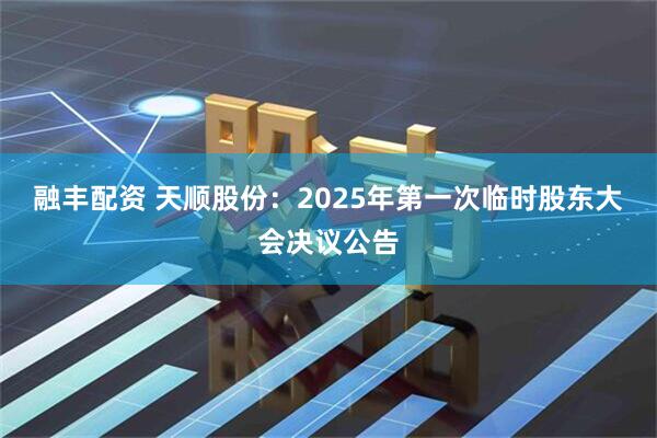 融丰配资 天顺股份：2025年第一次临时股东大会决议公告