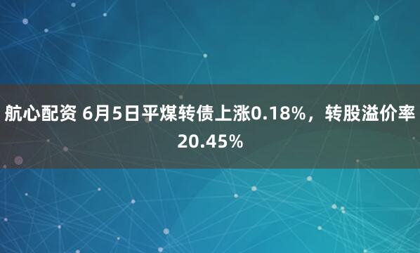 航心配资 6月5日平煤转债上涨0.18%，转股溢价率20.45%