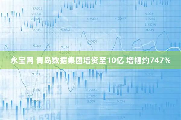 永宝网 青岛数据集团增资至10亿 增幅约747%