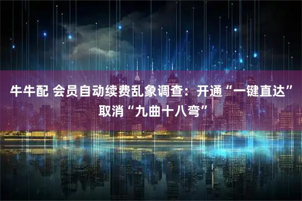 牛牛配 会员自动续费乱象调查：开通“一键直达” 取消“九曲十八弯”
