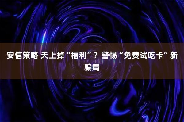 安信策略 天上掉“福利”？警惕“免费试吃卡”新骗局