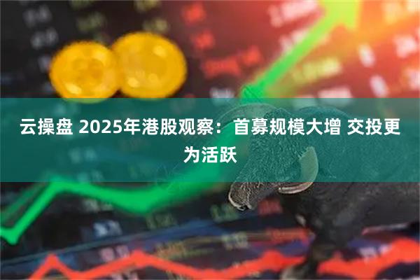 云操盘 2025年港股观察：首募规模大增 交投更为活跃