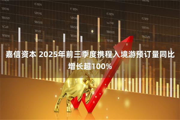 嘉信资本 2025年前三季度携程入境游预订量同比增长超100%