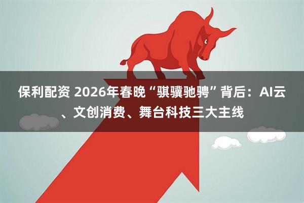 保利配资 2026年春晚“骐骥驰骋”背后：AI云、文创消费、舞台科技三大主线