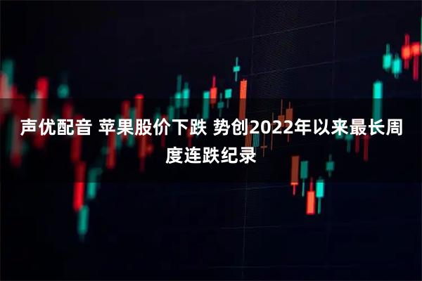 声优配音 苹果股价下跌 势创2022年以来最长周度连跌纪录