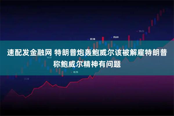 速配发金融网 特朗普炮轰鲍威尔该被解雇特朗普称鲍威尔精神有问题