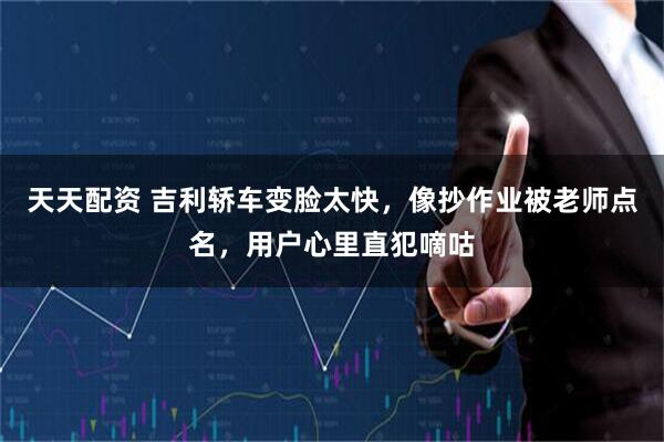 天天配资 吉利轿车变脸太快，像抄作业被老师点名，用户心里直犯嘀咕
