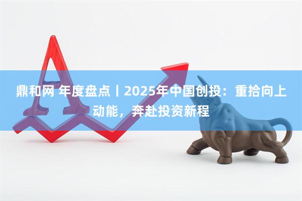 鼎和网 年度盘点丨2025年中国创投：重拾向上动能，奔赴投资新程