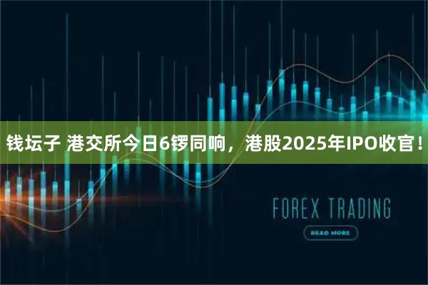 钱坛子 港交所今日6锣同响，港股2025年IPO收官！