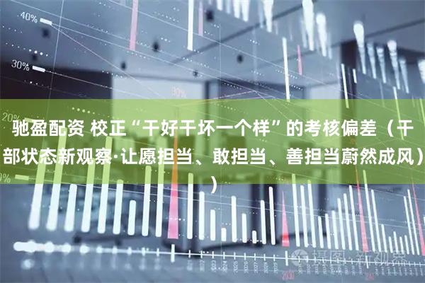 驰盈配资 校正“干好干坏一个样”的考核偏差（干部状态新观察·让愿担当、敢担当、善担当蔚然成风）